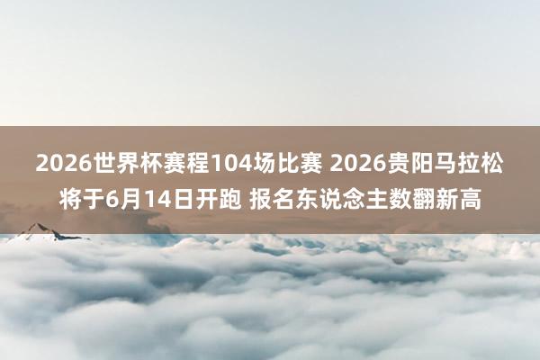 2026世界杯赛程104场比赛 2026贵阳马拉松将于6月14日开跑 报名东说念主数翻新高