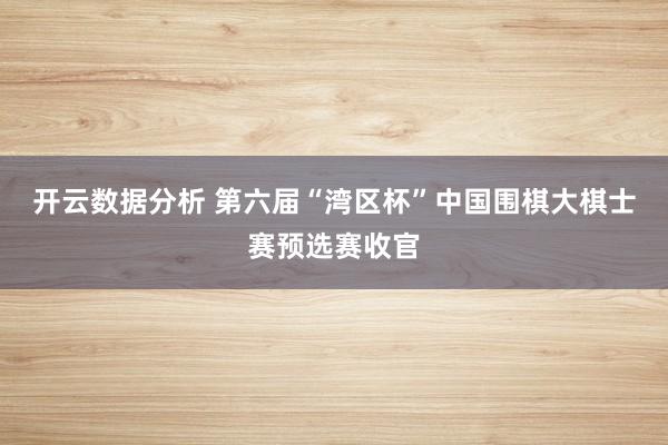 开云数据分析 第六届“湾区杯”中国围棋大棋士赛预选赛收官