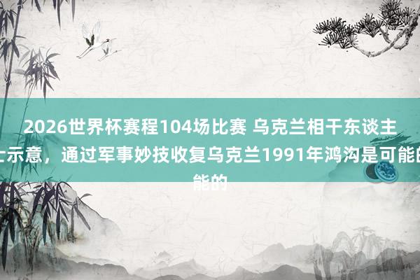 2026世界杯赛程104场比赛 乌克兰相干东谈主士示意，通过军事妙技收复乌克兰1991年鸿沟是可能的
