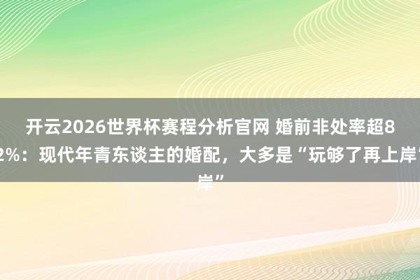 开云2026世界杯赛程分析官网 婚前非处率超82%:现代年青东谈主的婚配,大多是“玩够了再上岸”