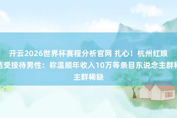 开云2026世界杯赛程分析官网 扎心！杭州红娘总结受接待男性：称温顺年收入10万等条目东说念主群稀缺