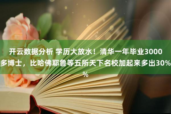 开云数据分析 学历大放水！清华一年毕业3000多博士，比哈佛耶鲁等五所天下名校加起来多出30%