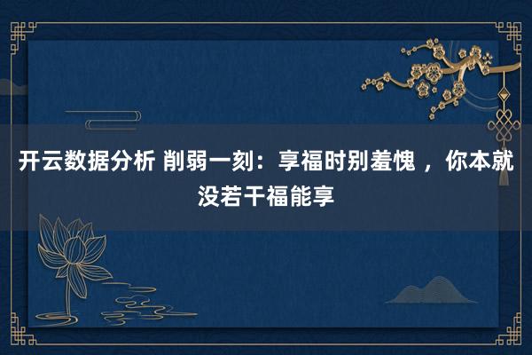 开云数据分析 削弱一刻:享福时别羞愧 ,你本就没若干福能享