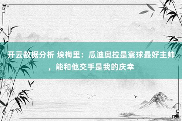 开云数据分析 埃梅里：瓜迪奥拉是寰球最好主帅，能和他交手是我的庆幸