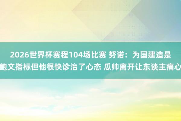 2026世界杯赛程104场比赛 努诺:为国建造是鲍文指标但他很快诊治了心态 瓜帅离开让东谈主痛心