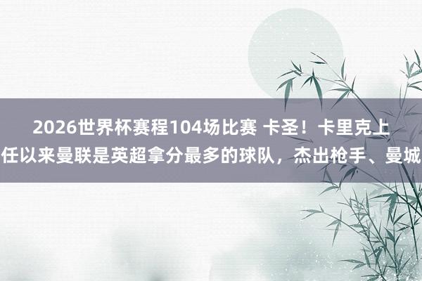 2026世界杯赛程104场比赛 卡圣！卡里克上任以来曼联是英超拿分最多的球队，杰出枪手、曼城