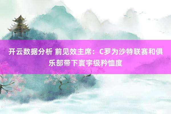 开云数据分析 前见效主席:C罗为沙特联赛和俱乐部带下寰宇级矜恤度
