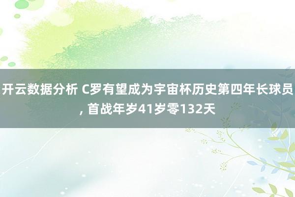 开云数据分析 C罗有望成为宇宙杯历史第四年长球员， 首战年岁41岁零132天