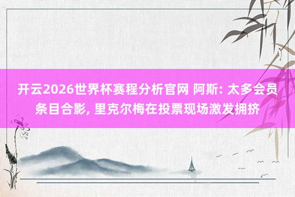 开云2026世界杯赛程分析官网 阿斯: 太多会员条目合影， 里克尔梅在投票现场激发拥挤