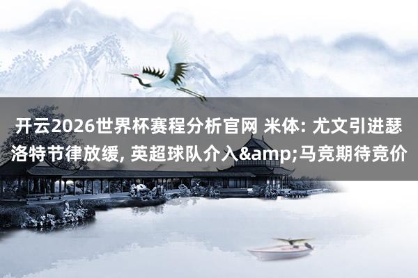 开云2026世界杯赛程分析官网 米体: 尤文引进瑟洛特节律放缓， 英超球队介入&马竞期待竞价