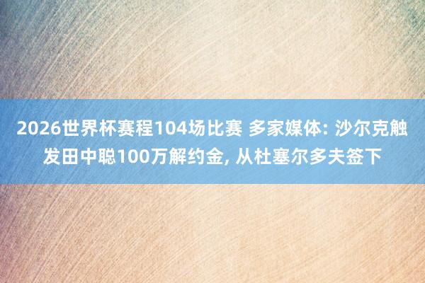 2026世界杯赛程104场比赛 多家媒体: 沙尔克触发田中聪100万解约金， 从杜塞尔多夫签下