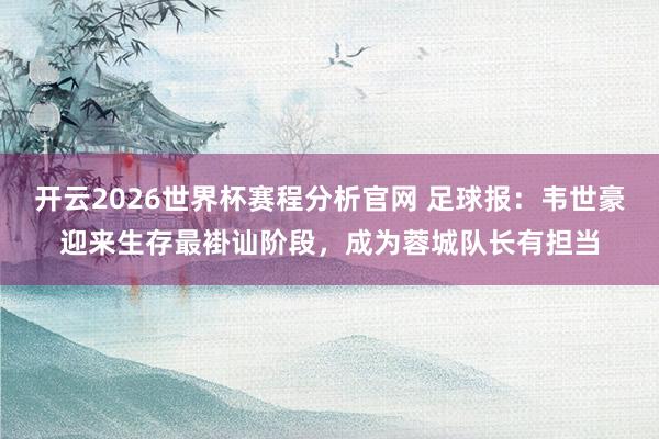 开云2026世界杯赛程分析官网 足球报：韦世豪迎来生存最褂讪阶段，成为蓉城队长有担当