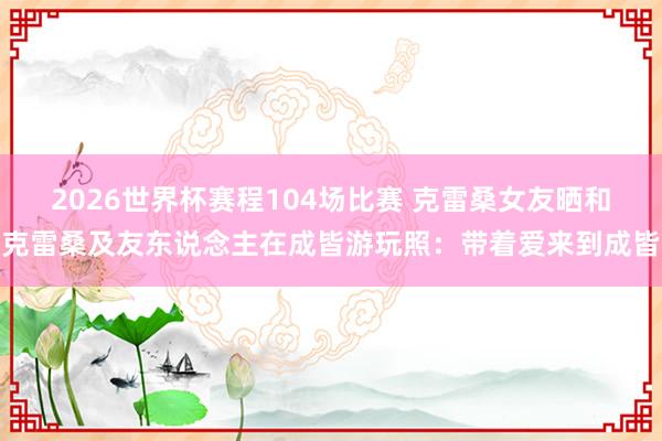 2026世界杯赛程104场比赛 克雷桑女友晒和克雷桑及友东说念主在成皆游玩照:带着爱来到成皆