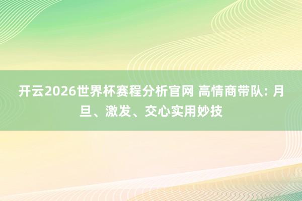 开云2026世界杯赛程分析官网 高情商带队: 月旦、激发、交心实用妙技
