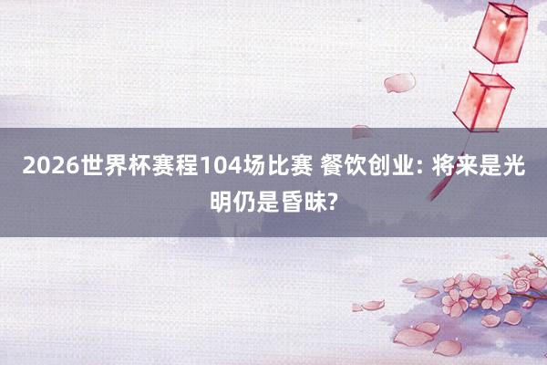 2026世界杯赛程104场比赛 餐饮创业: 将来是光明仍是昏昧?