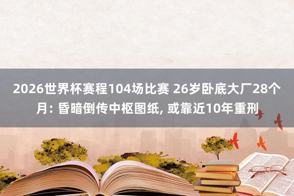 2026世界杯赛程104场比赛 26岁卧底大厂28个月: 昏暗倒传中枢图纸， 或靠近10年重刑