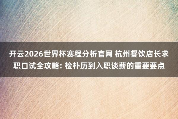 开云2026世界杯赛程分析官网 杭州餐饮店长求职口试全攻略: 检朴历到入职谈薪的重要要点