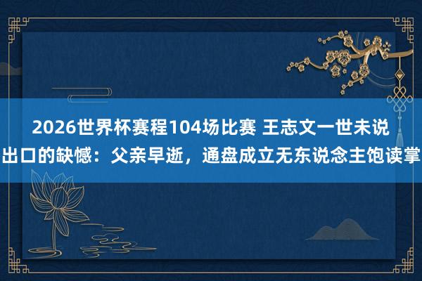 2026世界杯赛程104场比赛 王志文一世未说出口的缺憾:父亲早逝,通盘成立无东说念主饱读掌