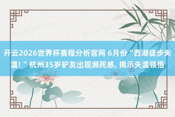开云2026世界杯赛程分析官网 6月份“西湖徒步失温! ”杭州35岁驴友出现濒死感, 揭示失温领悟