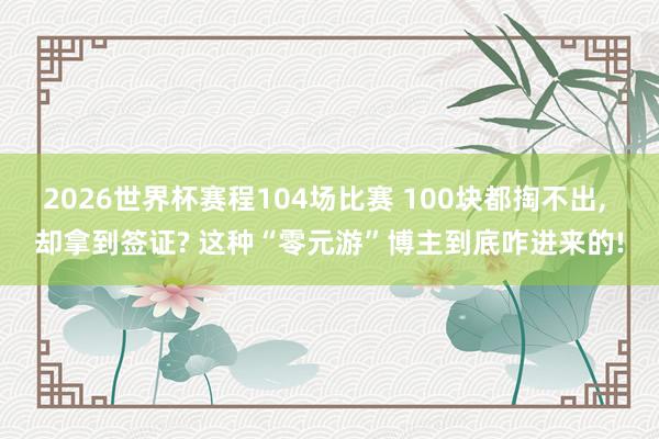 2026世界杯赛程104场比赛 100块都掏不出, 却拿到签证? 这种“零元游”博主到底咋进来的!