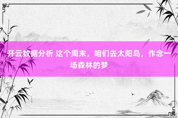 开云数据分析 这个周末，咱们去太阳岛，作念一场森林的梦