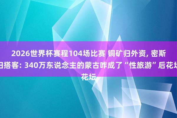 2026世界杯赛程104场比赛 铜矿归外资, 密斯归搭客: 340万东说念主的蒙古咋成了“性旅游”后花坛