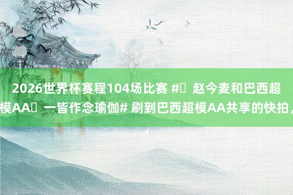 2026世界杯赛程104场比赛 #赵今麦和巴西超模AA一皆作念瑜伽# 刷到巴西超模AA共享的快拍,