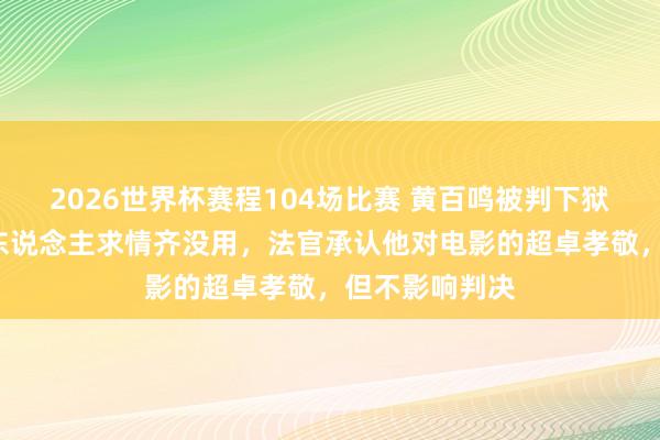 2026世界杯赛程104场比赛 黄百鸣被判下狱5个月!圈中东说念主求情齐没用,法官承认他对电影的超卓孝敬,但不影响判决