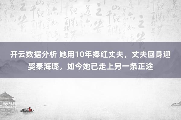 开云数据分析 她用10年捧红丈夫，丈夫回身迎娶秦海璐，如今她已走上另一条正途