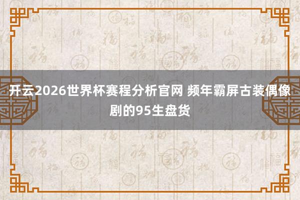 开云2026世界杯赛程分析官网 频年霸屏古装偶像剧的95生盘货