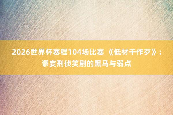 2026世界杯赛程104场比赛 《低材干作歹》：谬妄刑侦笑剧的黑马与弱点