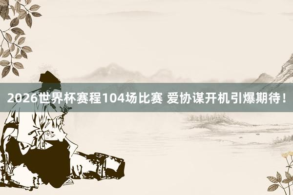 2026世界杯赛程104场比赛 爱协谋开机引爆期待!