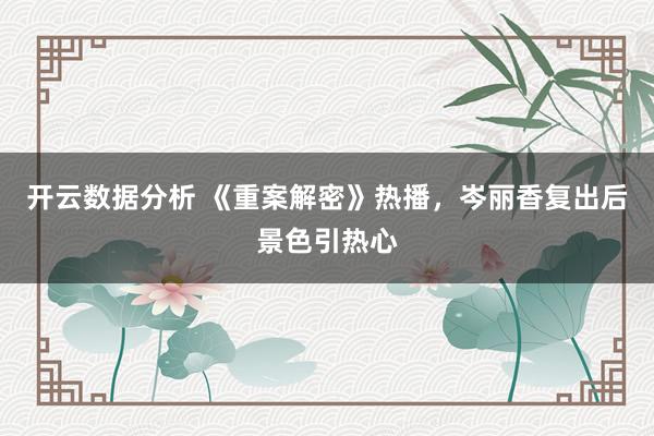 开云数据分析 《重案解密》热播,岑丽香复出后景色引热心