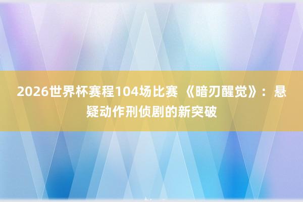 2026世界杯赛程104场比赛 《暗刃醒觉》：悬疑动作刑侦剧的新突破