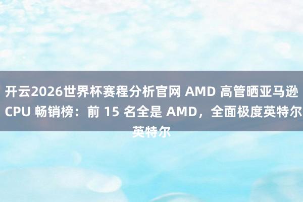 开云2026世界杯赛程分析官网 AMD 高管晒亚马逊 CPU 畅销榜:前 15 名全是 AMD,全面极度英特尔