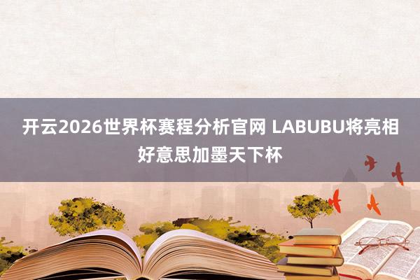 开云2026世界杯赛程分析官网 LABUBU将亮相好意思加墨天下杯
