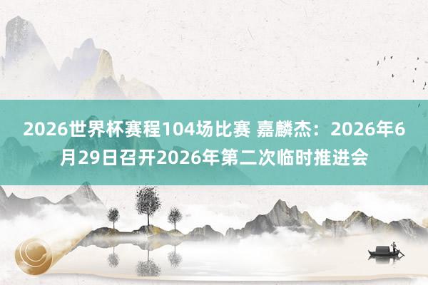 2026世界杯赛程104场比赛 嘉麟杰:2026年6月29日召开2026年第二次临时推进会