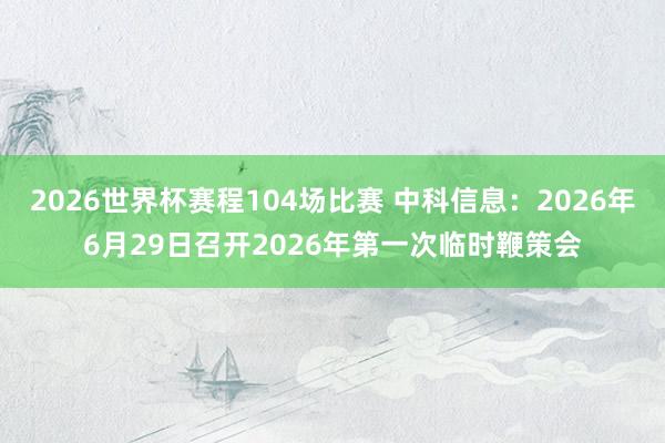 2026世界杯赛程104场比赛 中科信息:2026年6月29日召开2026年第一次临时鞭策会