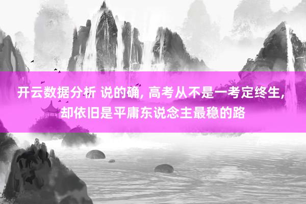开云数据分析 说的确， 高考从不是一考定终生， 却依旧是平庸东说念主最稳的路