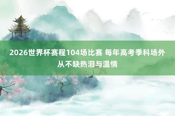 2026世界杯赛程104场比赛 每年高考季科场外从不缺热泪与温情