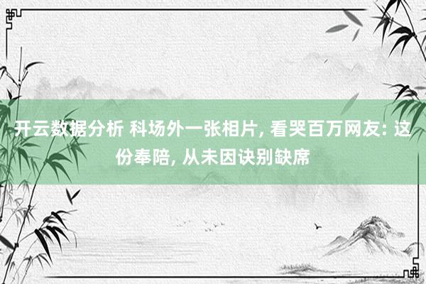 开云数据分析 科场外一张相片， 看哭百万网友: 这份奉陪， 从未因诀别缺席