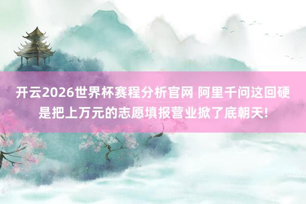 开云2026世界杯赛程分析官网 阿里千问这回硬是把上万元的志愿填报营业掀了底朝天!