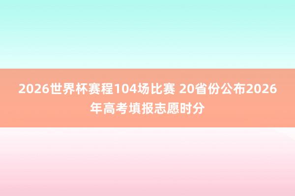 2026世界杯赛程104场比赛 20省份公布2026年高考填报志愿时分