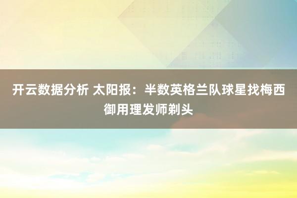 开云数据分析 太阳报：半数英格兰队球星找梅西御用理发师剃头