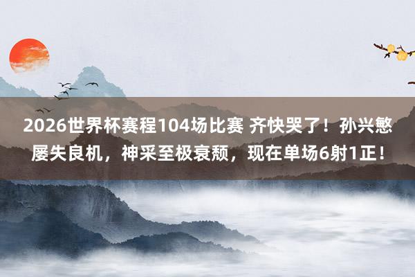 2026世界杯赛程104场比赛 齐快哭了！孙兴慜屡失良机，神采至极衰颓，<a href=