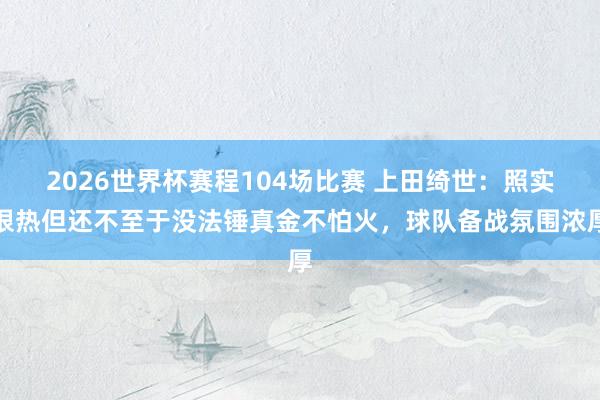 2026世界杯赛程104场比赛 上田绮世:照实很热但还不至于没法锤真金不怕火,球队备战氛围浓厚
