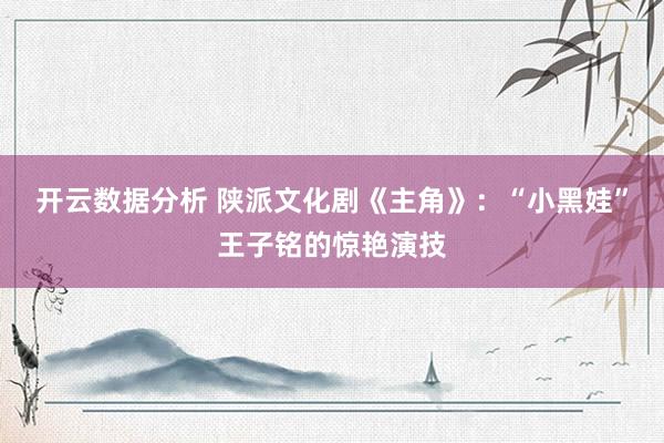 开云数据分析 陕派文化剧《主角》:“小黑娃”王子铭的惊艳演技