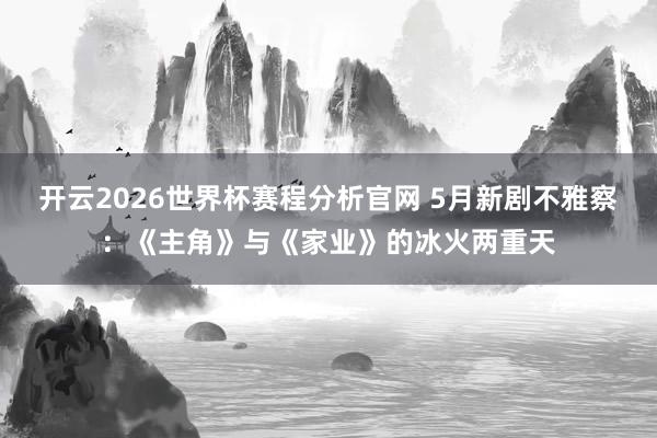 开云2026世界杯赛程分析官网 5月新剧不雅察：《主角》与《家业》的冰火两重天