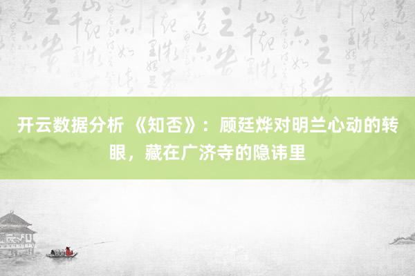 开云数据分析 《知否》:顾廷烨对明兰心动的转眼,藏在广济寺的隐讳里