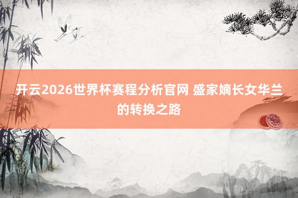 开云2026世界杯赛程分析官网 盛家嫡长女华兰的转换之路